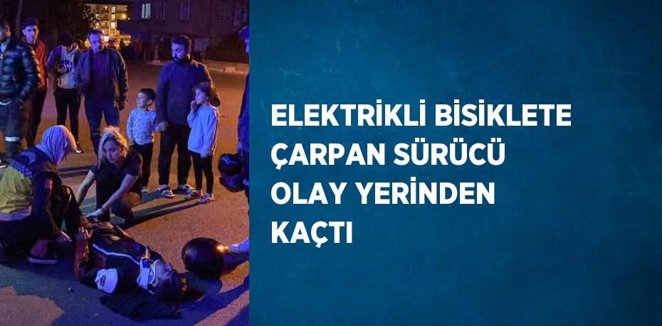 ELEKTRİKLİ BİSİKLETE ÇARPAN SÜRÜCÜ OLAY YERİNDEN KAÇTI