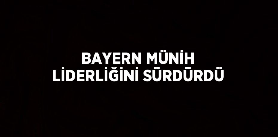 BAYERN MÜNİH LİDERLİĞİNİ SÜRDÜRDÜ