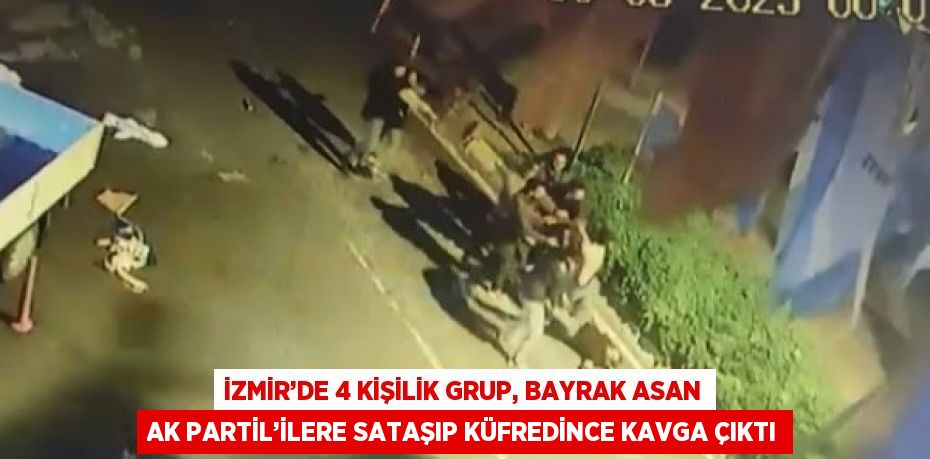 İZMİR’DE 4 KİŞİLİK GRUP, BAYRAK ASAN AK PARTİL’İLERE SATAŞIP KÜFREDİNCE KAVGA ÇIKTI