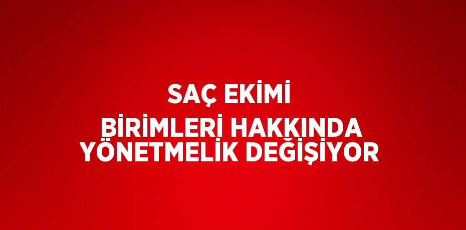 SAÇ EKİMİ BİRİMLERİ HAKKINDA YÖNETMELİK DEĞİŞİYOR