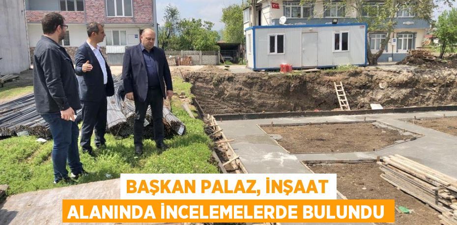 Başkan Palaz, inşaat alanında incelemelerde bulundu