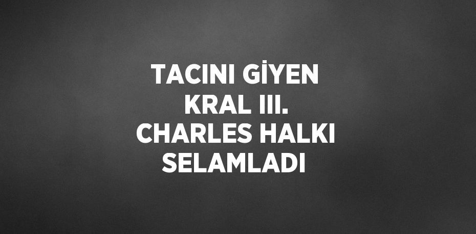 TACINI GİYEN KRAL III. CHARLES HALKI SELAMLADI