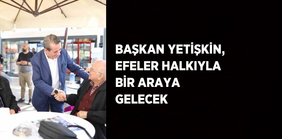 BAŞKAN YETİŞKİN, EFELER HALKIYLA BİR ARAYA GELECEK