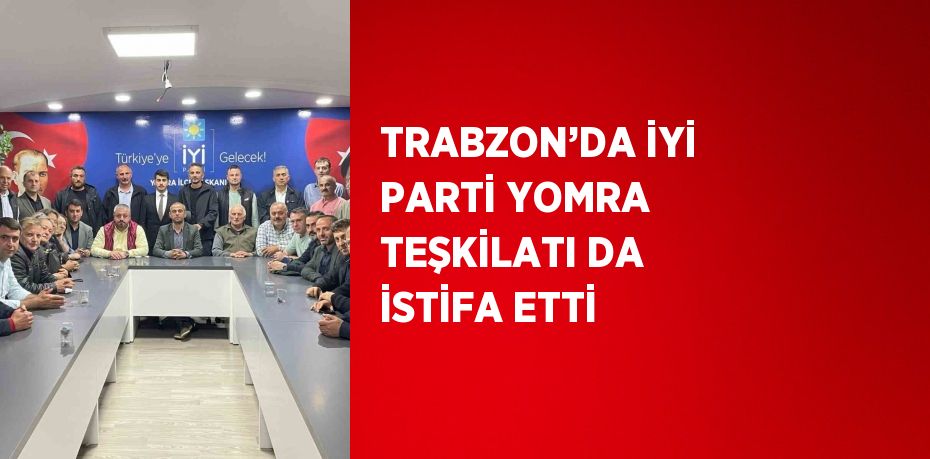 TRABZON’DA İYİ PARTİ YOMRA TEŞKİLATI DA İSTİFA ETTİ