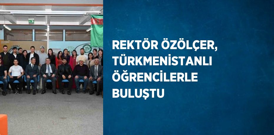 REKTÖR ÖZÖLÇER, TÜRKMENİSTANLI ÖĞRENCİLERLE BULUŞTU