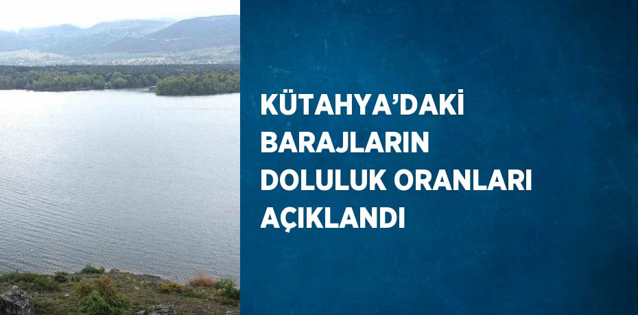 KÜTAHYA’DAKİ BARAJLARIN DOLULUK ORANLARI AÇIKLANDI