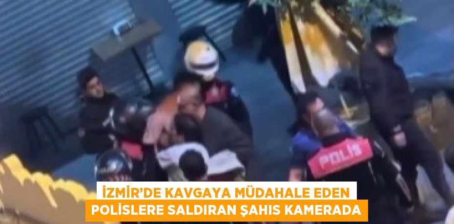 İZMİR’DE KAVGAYA MÜDAHALE EDEN POLİSLERE SALDIRAN ŞAHIS KAMERADA