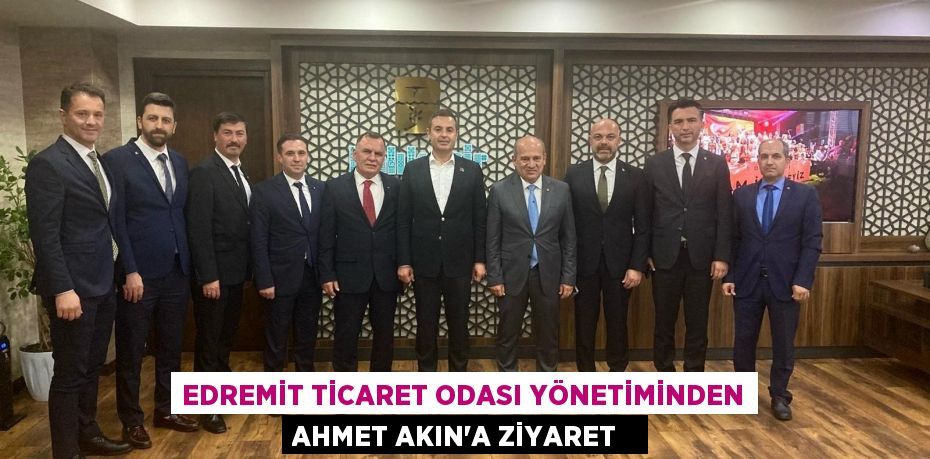 Edremit Ticaret Odası Yönetiminden Ahmet Akın’a ziyaret  