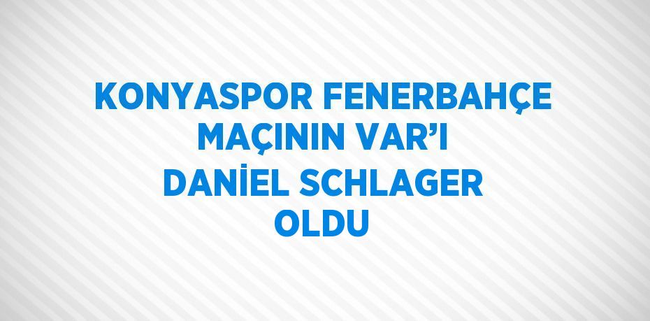 KONYASPOR FENERBAHÇE MAÇININ VAR’I DANİEL SCHLAGER OLDU