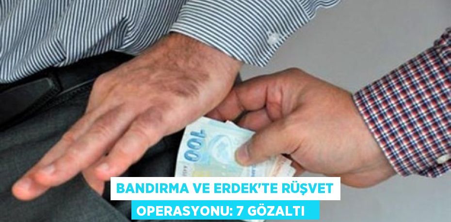 Bandırma ve Erdek’te rüşvet operasyonu: 7 gözaltı  