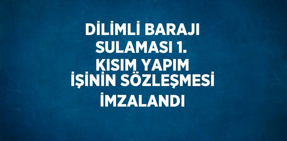 DİLİMLİ BARAJI SULAMASI 1. KISIM YAPIM İŞİNİN SÖZLEŞMESİ İMZALANDI