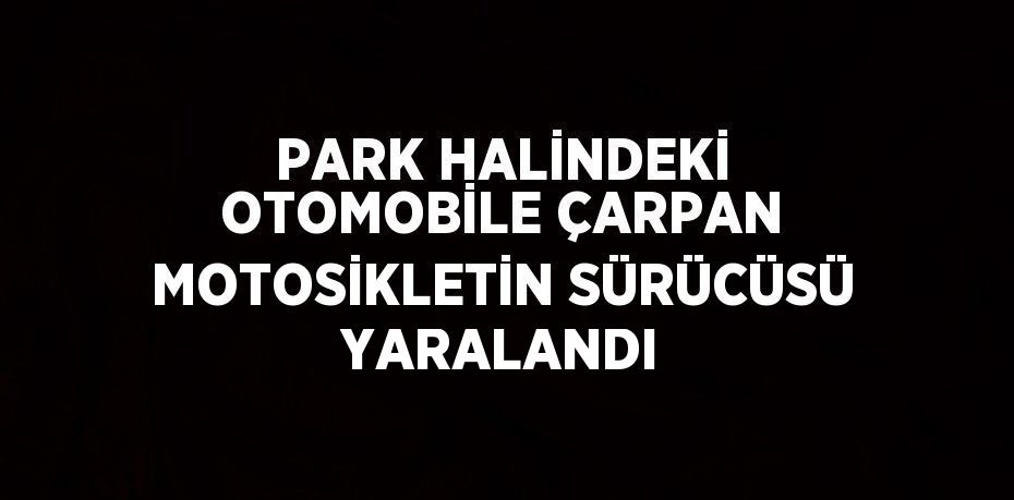 PARK HALİNDEKİ OTOMOBİLE ÇARPAN MOTOSİKLETİN SÜRÜCÜSÜ YARALANDI