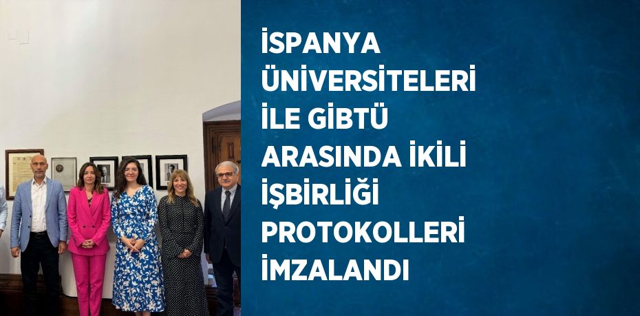 İSPANYA ÜNİVERSİTELERİ İLE GİBTÜ ARASINDA İKİLİ İŞBİRLİĞİ PROTOKOLLERİ İMZALANDI