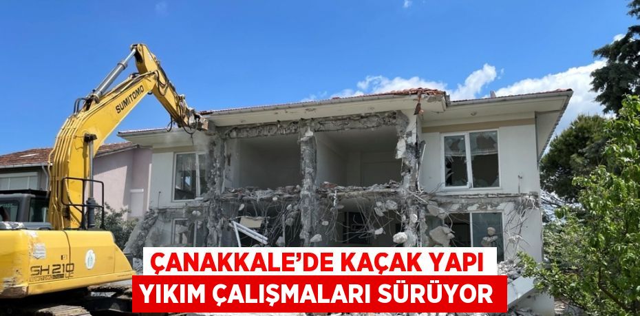ÇANAKKALE’DE KAÇAK YAPI YIKIM ÇALIŞMALARI SÜRÜYOR