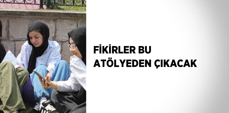 FİKİRLER BU ATÖLYEDEN ÇIKACAK