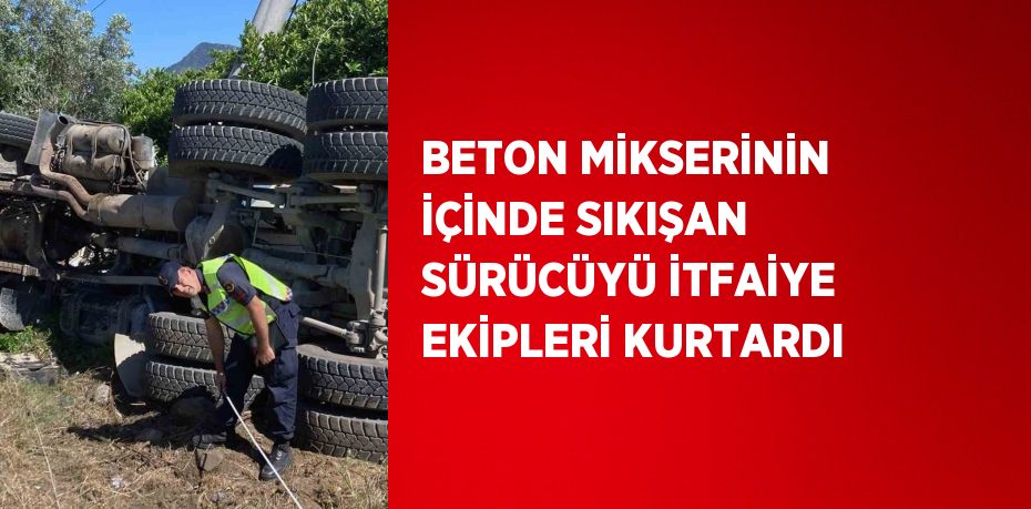 BETON MİKSERİNİN İÇİNDE SIKIŞAN SÜRÜCÜYÜ İTFAİYE EKİPLERİ KURTARDI