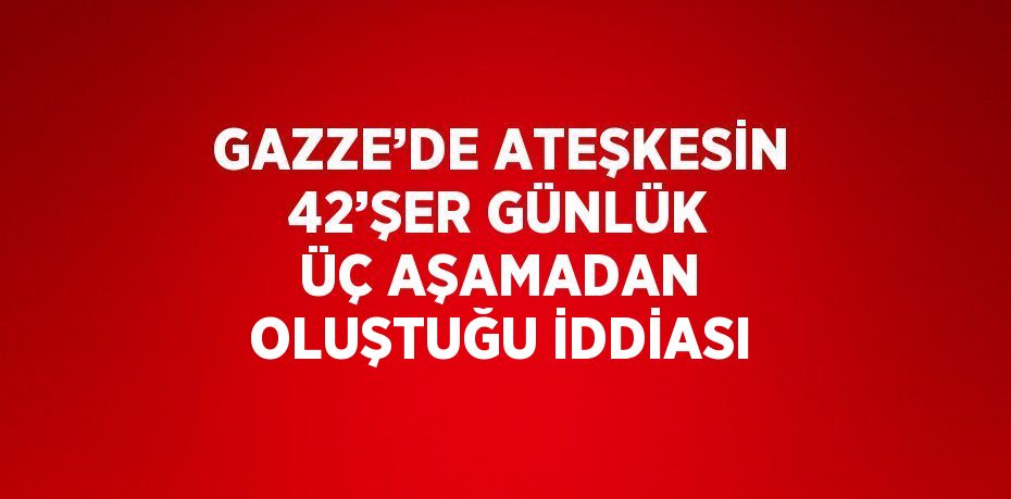 GAZZE’DE ATEŞKESİN 42’ŞER GÜNLÜK ÜÇ AŞAMADAN OLUŞTUĞU İDDİASI