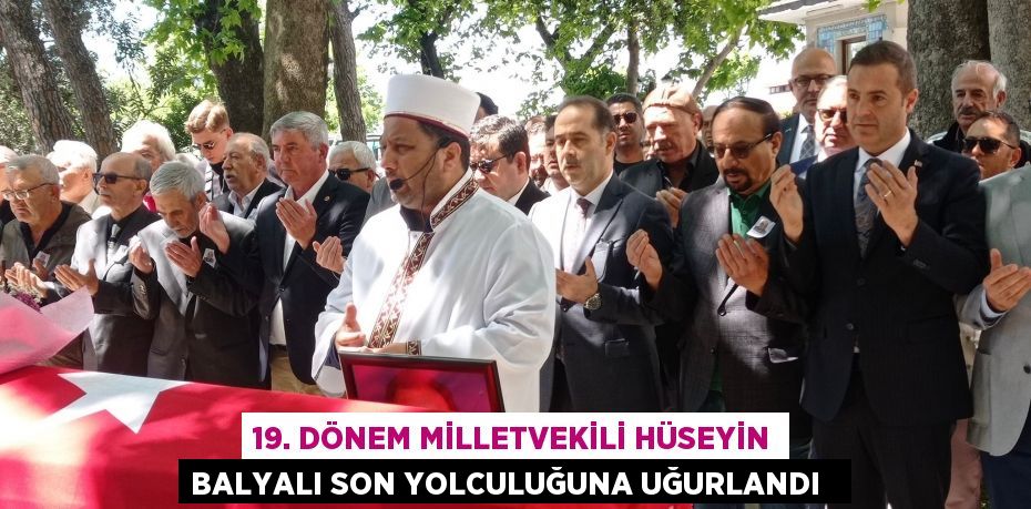 19. Dönem Milletvekili Hüseyin Balyalı son yolculuğuna uğurlandı  