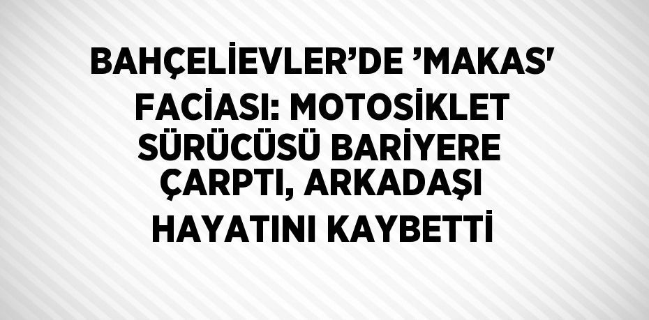 BAHÇELİEVLER’DE ’MAKAS' FACİASI: MOTOSİKLET SÜRÜCÜSÜ BARİYERE ÇARPTI, ARKADAŞI HAYATINI KAYBETTİ