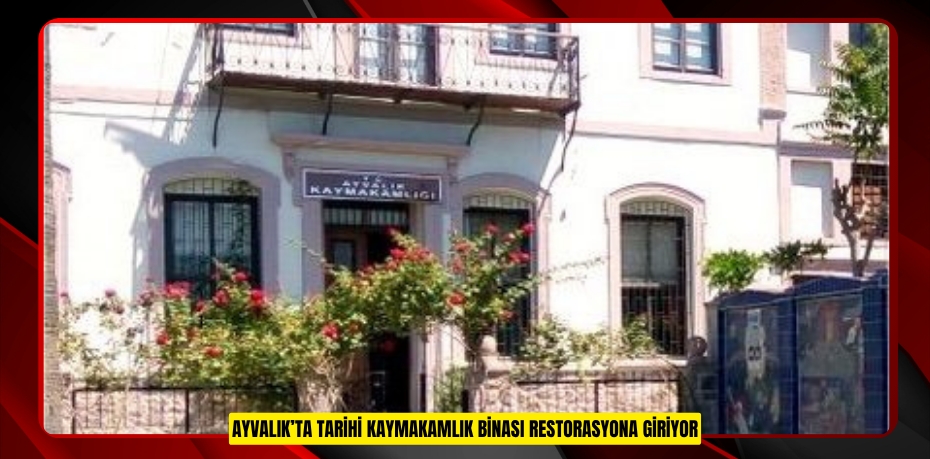 AYVALIK’TA TARİHİ KAYMAKAMLIK BİNASI RESTORASYONA GİRİYOR