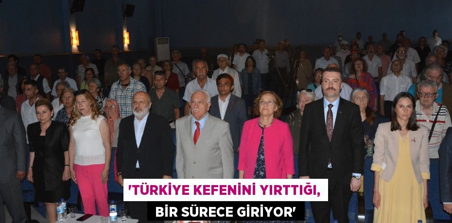 “TÜRKİYE KEFENİNİ YIRTTIĞI,  BİR SÜRECE GİRİYOR”