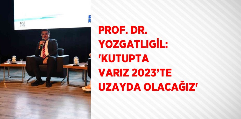 PROF. DR. YOZGATLIGİL: 'KUTUPTA VARIZ 2023’TE UZAYDA OLACAĞIZ'