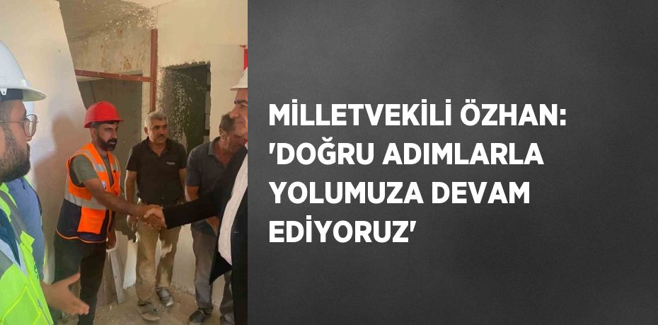 MİLLETVEKİLİ ÖZHAN: 'DOĞRU ADIMLARLA YOLUMUZA DEVAM EDİYORUZ'