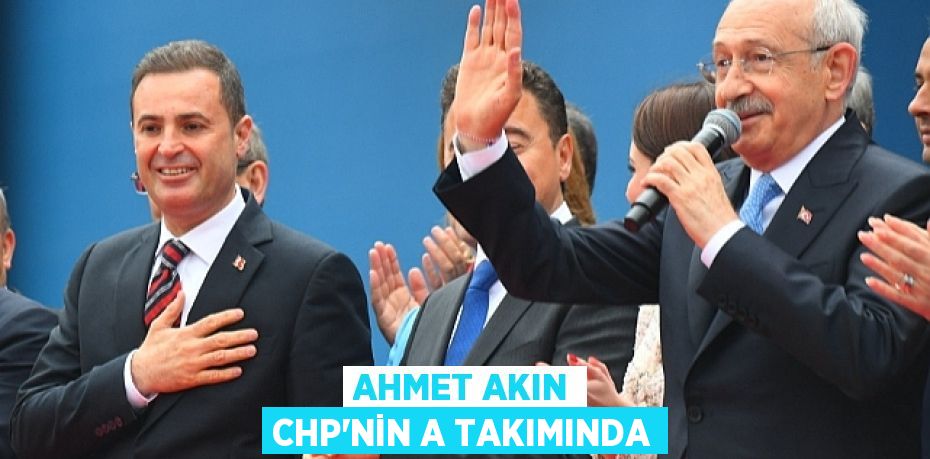 AHMET AKIN CHP’NİN A TAKIMINDA