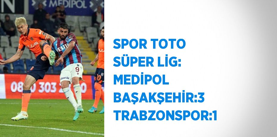 SPOR TOTO SÜPER LİG: MEDİPOL BAŞAKŞEHİR:3 TRABZONSPOR:1