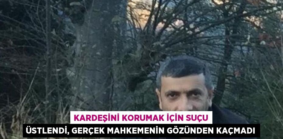 KARDEŞİNİ KORUMAK İÇİN SUÇU ÜSTLENDİ, GERÇEK MAHKEMENİN GÖZÜNDEN KAÇMADI