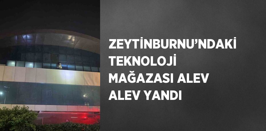 ZEYTİNBURNU’NDAKİ TEKNOLOJİ MAĞAZASI ALEV ALEV YANDI