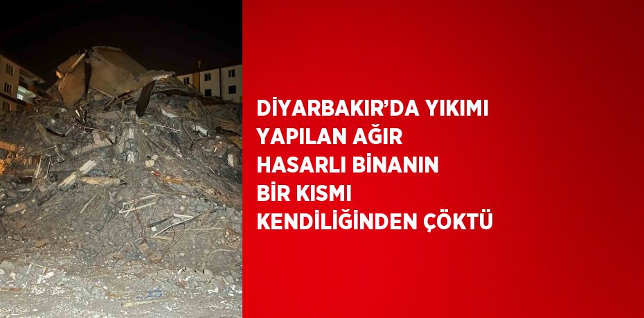 DİYARBAKIR’DA YIKIMI YAPILAN AĞIR HASARLI BİNANIN BİR KISMI KENDİLİĞİNDEN ÇÖKTÜ