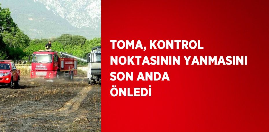 TOMA, KONTROL NOKTASININ YANMASINI SON ANDA ÖNLEDİ