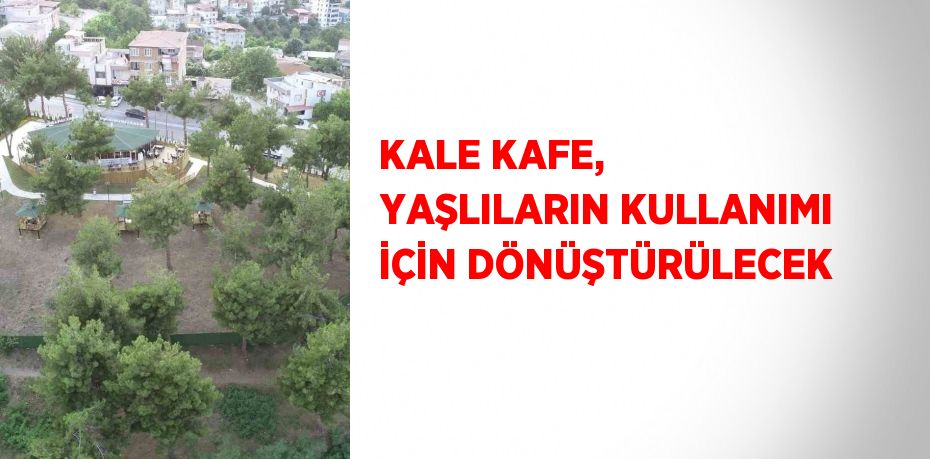 KALE KAFE, YAŞLILARIN KULLANIMI İÇİN DÖNÜŞTÜRÜLECEK