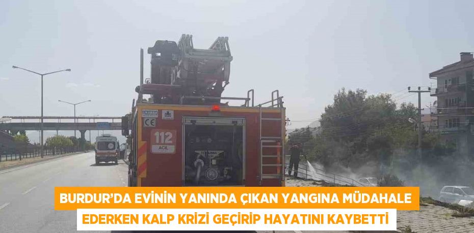 BURDUR’DA EVİNİN YANINDA ÇIKAN YANGINA MÜDAHALE EDERKEN KALP KRİZİ GEÇİRİP HAYATINI KAYBETTİ