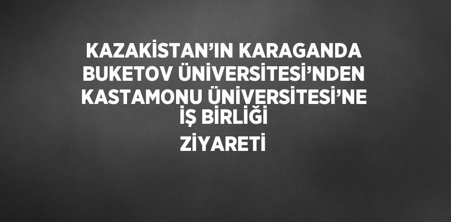 KAZAKİSTAN’IN KARAGANDA BUKETOV ÜNİVERSİTESİ’NDEN KASTAMONU ÜNİVERSİTESİ’NE İŞ BİRLİĞİ ZİYARETİ