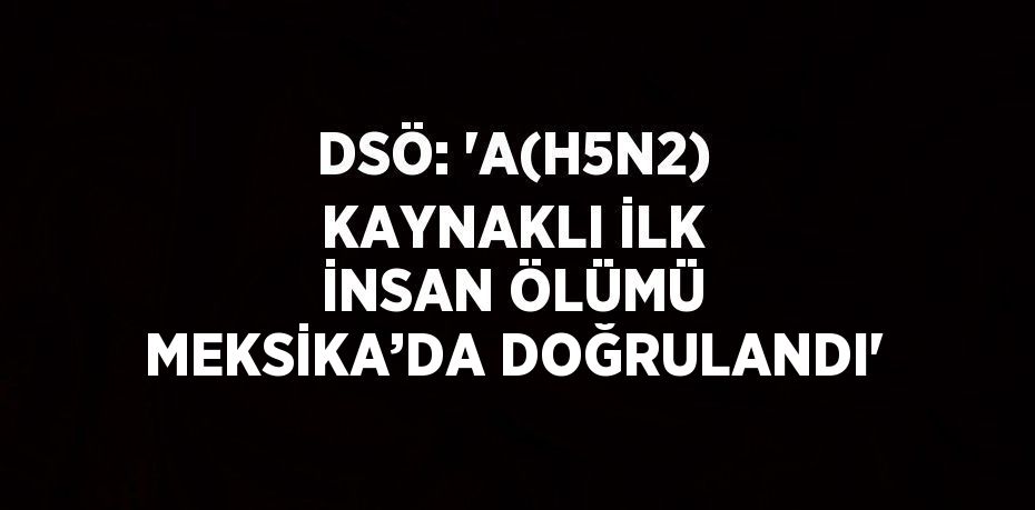 DSÖ: 'A(H5N2) KAYNAKLI İLK İNSAN ÖLÜMÜ MEKSİKA’DA DOĞRULANDI'