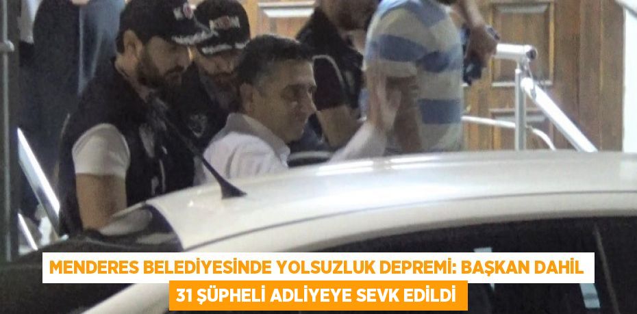 MENDERES BELEDİYESİNDE YOLSUZLUK DEPREMİ: BAŞKAN DAHİL 31 ŞÜPHELİ ADLİYEYE SEVK EDİLDİ