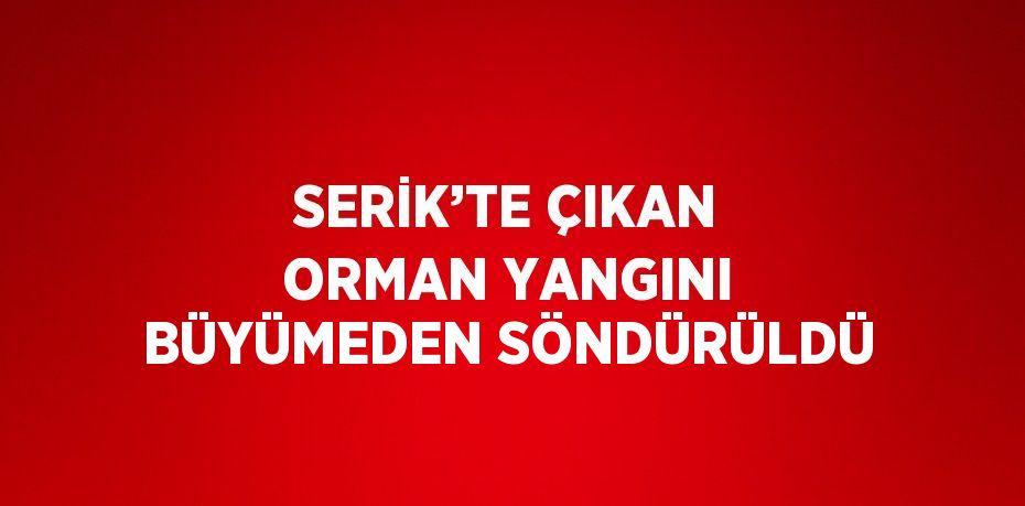 SERİK’TE ÇIKAN ORMAN YANGINI BÜYÜMEDEN SÖNDÜRÜLDÜ