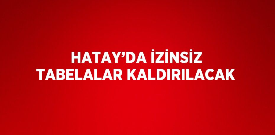 HATAY’DA İZİNSİZ TABELALAR KALDIRILACAK