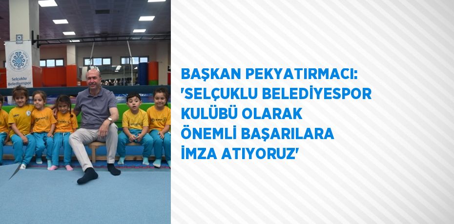 BAŞKAN PEKYATIRMACI: 'SELÇUKLU BELEDİYESPOR KULÜBÜ OLARAK ÖNEMLİ BAŞARILARA İMZA ATIYORUZ'