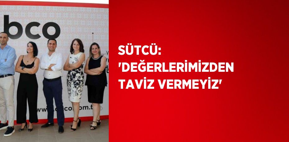 SÜTCÜ: 'DEĞERLERİMİZDEN TAVİZ VERMEYİZ'