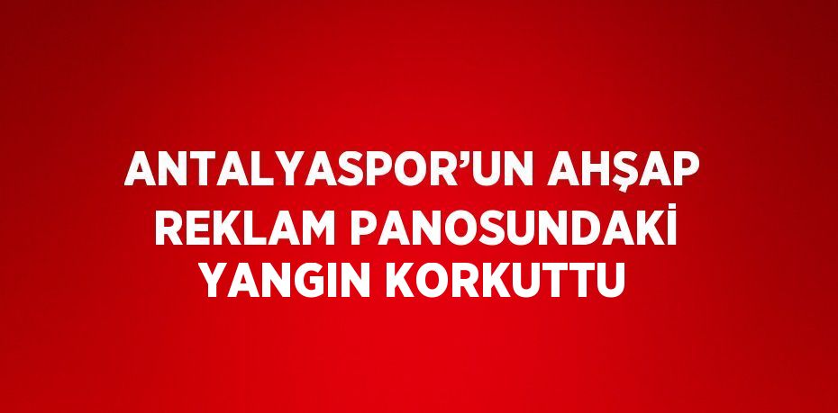 ANTALYASPOR’UN AHŞAP REKLAM PANOSUNDAKİ YANGIN KORKUTTU