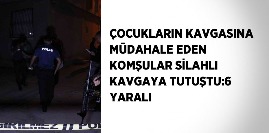 ÇOCUKLARIN KAVGASINA MÜDAHALE EDEN KOMŞULAR SİLAHLI KAVGAYA TUTUŞTU:6 YARALI