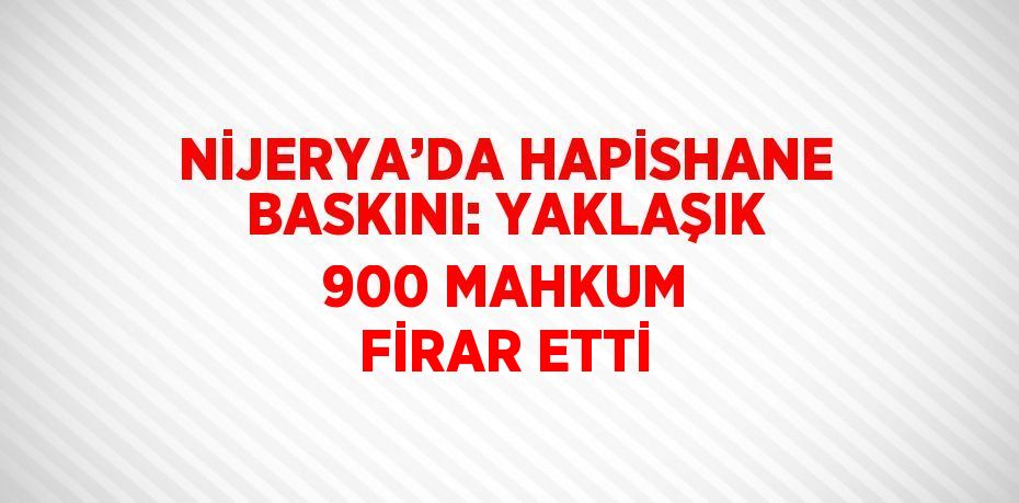 NİJERYA’DA HAPİSHANE BASKINI: YAKLAŞIK 900 MAHKUM FİRAR ETTİ