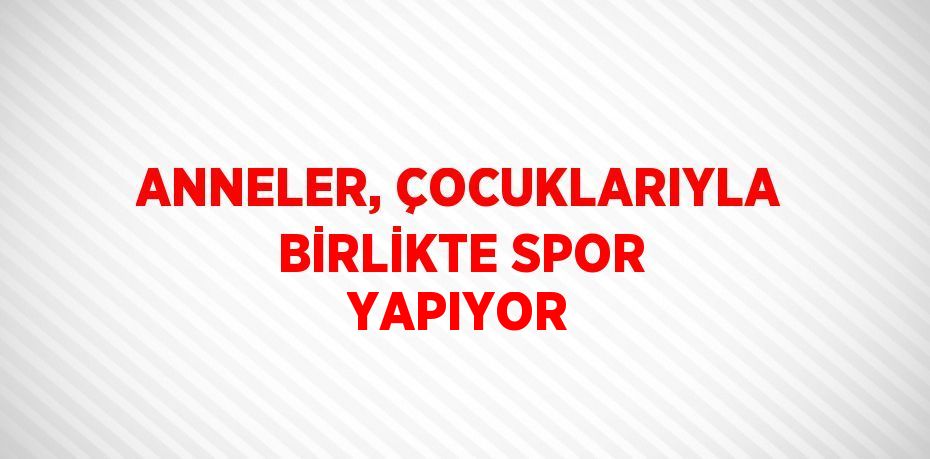 ANNELER, ÇOCUKLARIYLA BİRLİKTE SPOR YAPIYOR