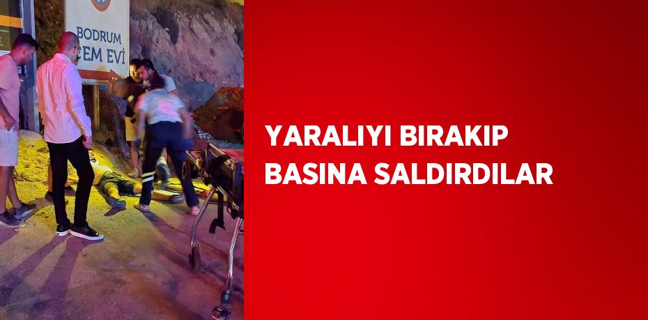 YARALIYI BIRAKIP BASINA SALDIRDILAR
