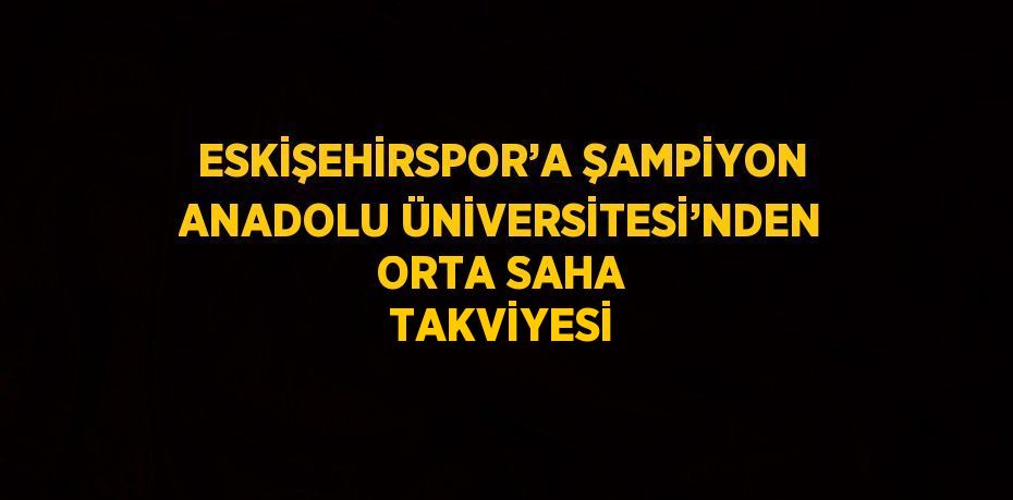 ESKİŞEHİRSPOR’A ŞAMPİYON ANADOLU ÜNİVERSİTESİ’NDEN ORTA SAHA TAKVİYESİ