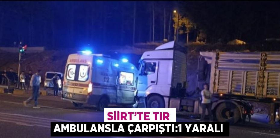 SİİRT’TE TIR AMBULANSLA ÇARPIŞTI:1 YARALI