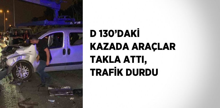 D 130’DAKİ KAZADA ARAÇLAR TAKLA ATTI, TRAFİK DURDU